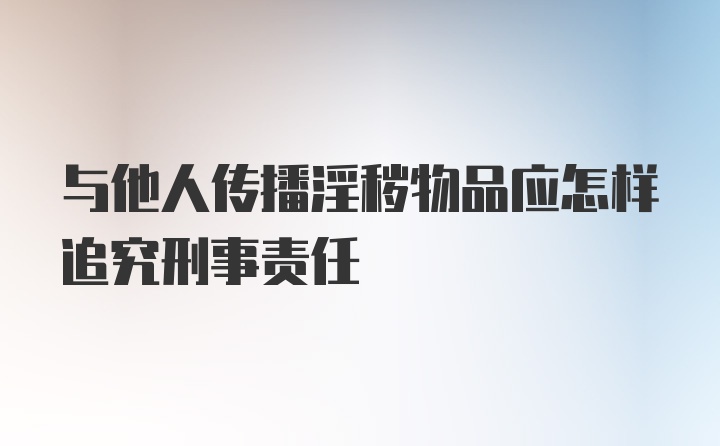 与他人传播淫秽物品应怎样追究刑事责任