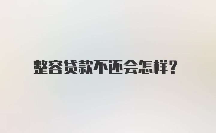 整容贷款不还会怎样?