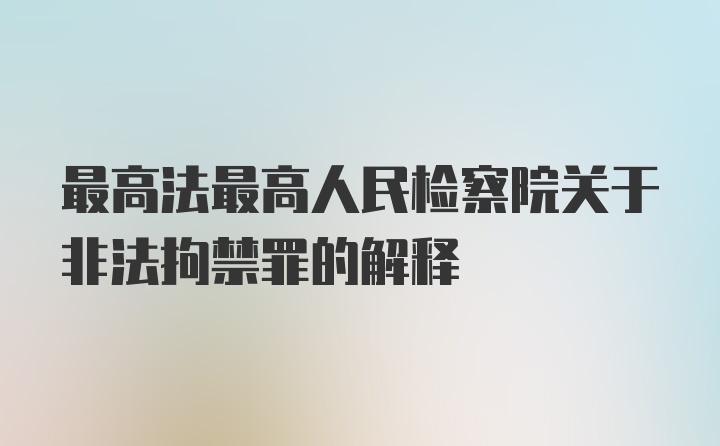 最高法最高人民检察院关于非法拘禁罪的解释