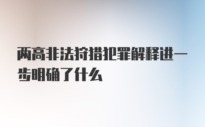 两高非法狩猎犯罪解释进一步明确了什么