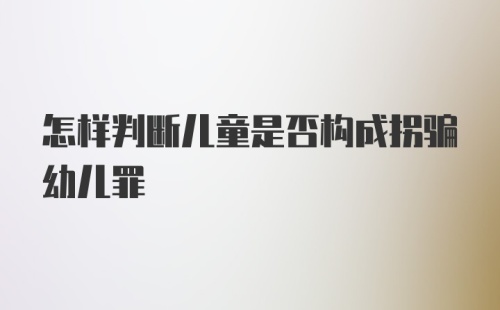 怎样判断儿童是否构成拐骗幼儿罪