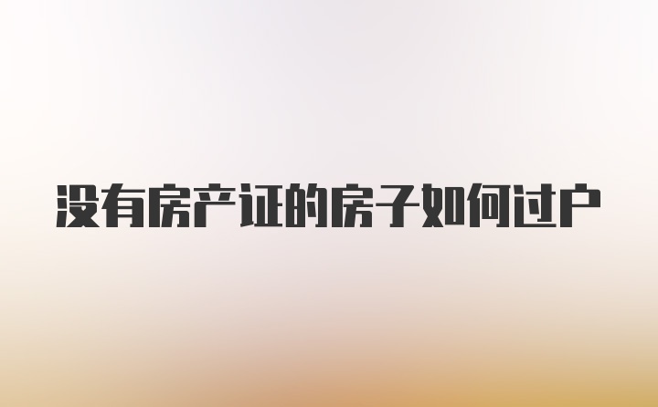 没有房产证的房子如何过户