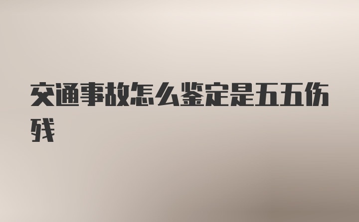 交通事故怎么鉴定是五五伤残