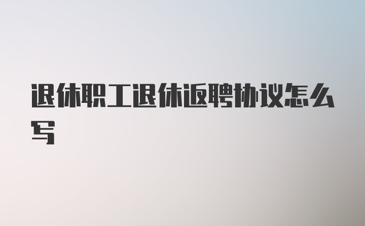 退休职工退休返聘协议怎么写