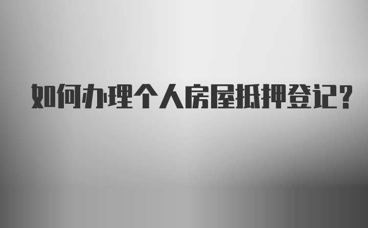 如何办理个人房屋抵押登记？