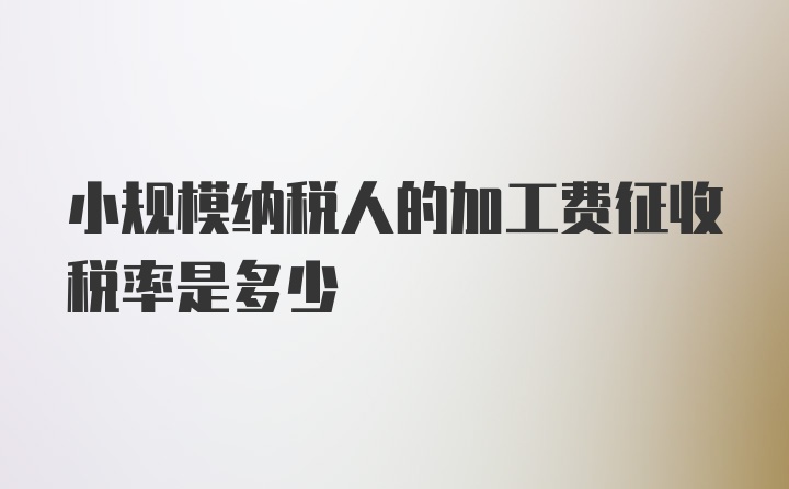 小规模纳税人的加工费征收税率是多少