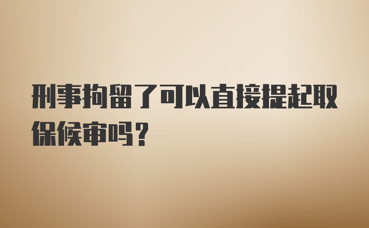 刑事拘留了可以直接提起取保候审吗？