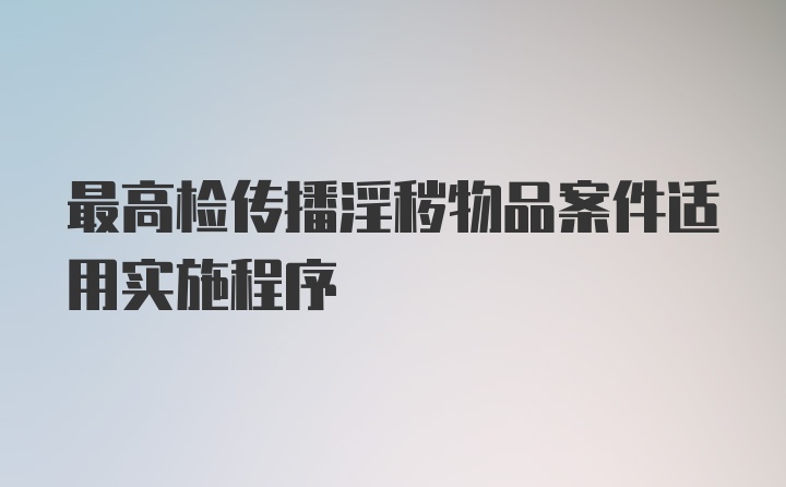 最高检传播淫秽物品案件适用实施程序