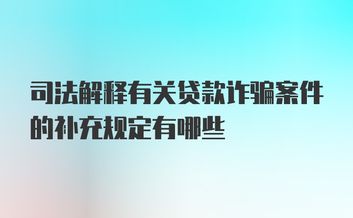 司法解释有关贷款诈骗案件的补充规定有哪些