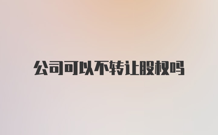 公司可以不转让股权吗