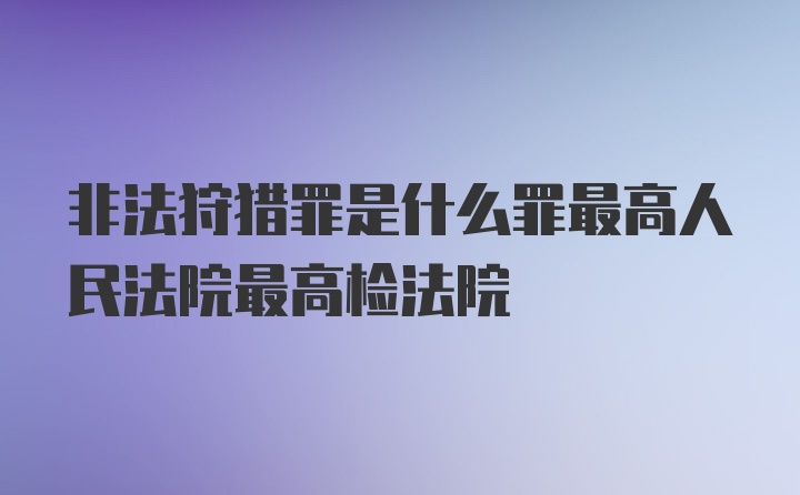 非法狩猎罪是什么罪最高人民法院最高检法院