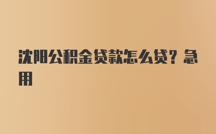 沈阳公积金贷款怎么贷？急用