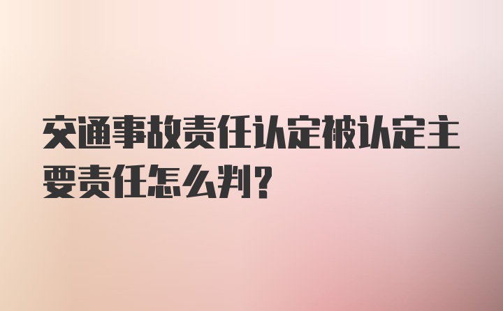 交通事故责任认定被认定主要责任怎么判？