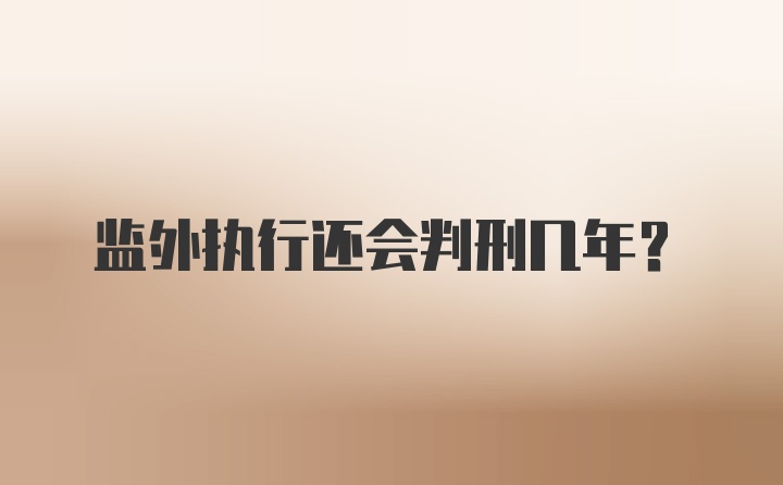 监外执行还会判刑几年？