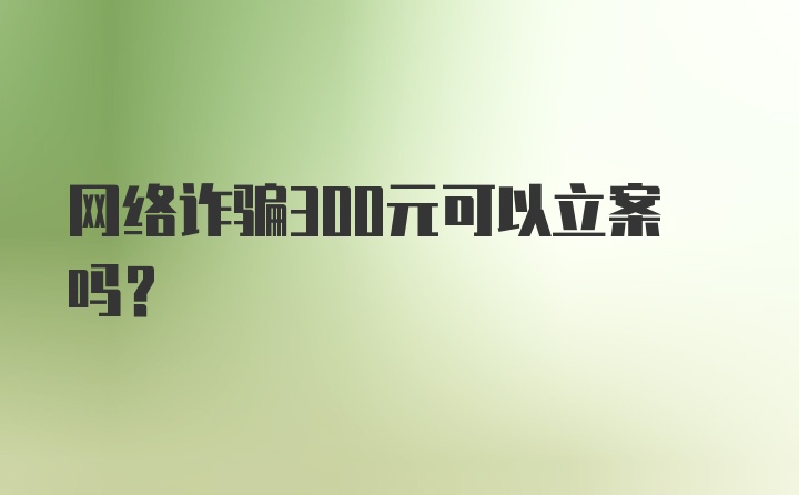 网络诈骗300元可以立案吗?