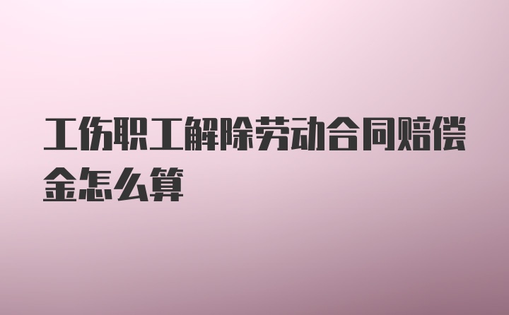 工伤职工解除劳动合同赔偿金怎么算