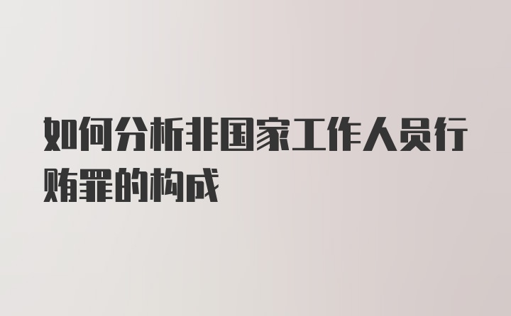 如何分析非国家工作人员行贿罪的构成