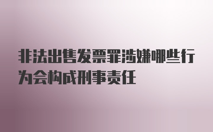 非法出售发票罪涉嫌哪些行为会构成刑事责任