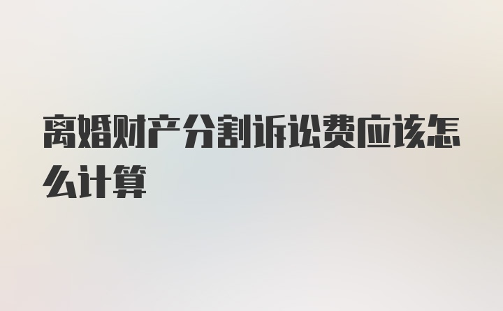 离婚财产分割诉讼费应该怎么计算