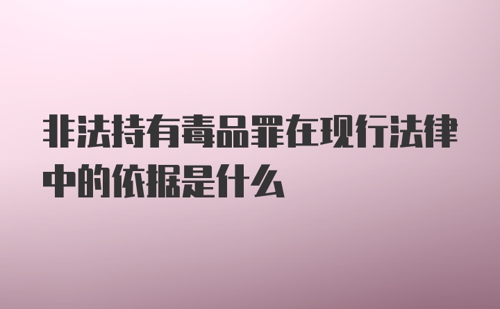 非法持有毒品罪在现行法律中的依据是什么