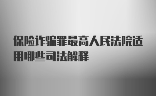 保险诈骗罪最高人民法院适用哪些司法解释