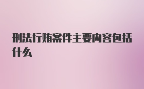 刑法行贿案件主要内容包括什么