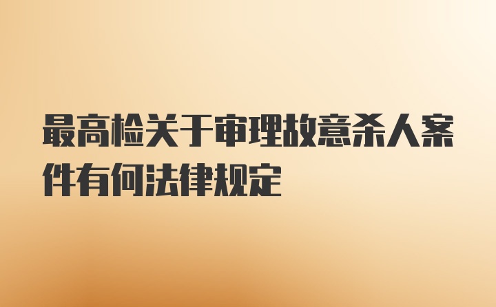 最高检关于审理故意杀人案件有何法律规定