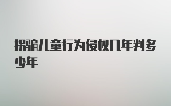 拐骗儿童行为侵权几年判多少年