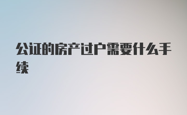 公证的房产过户需要什么手续