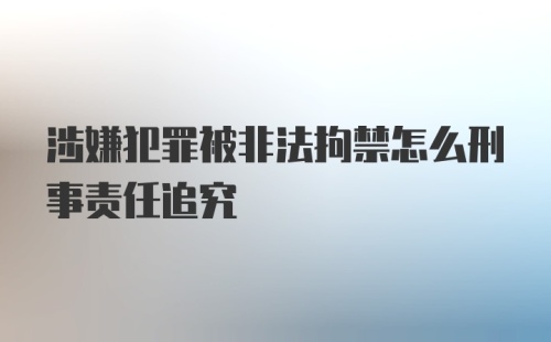 涉嫌犯罪被非法拘禁怎么刑事责任追究