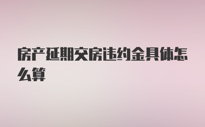 房产延期交房违约金具体怎么算