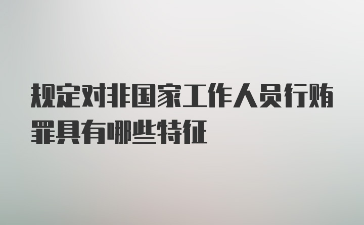 规定对非国家工作人员行贿罪具有哪些特征