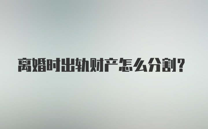 离婚时出轨财产怎么分割？