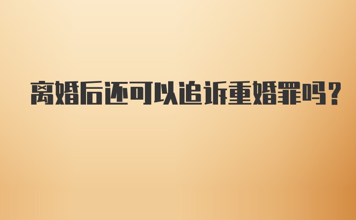 离婚后还可以追诉重婚罪吗？