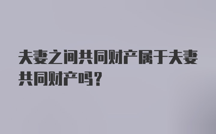 夫妻之间共同财产属于夫妻共同财产吗?