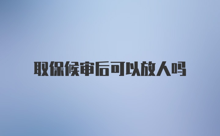 取保候审后可以放人吗