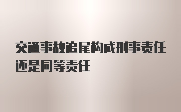 交通事故追尾构成刑事责任还是同等责任