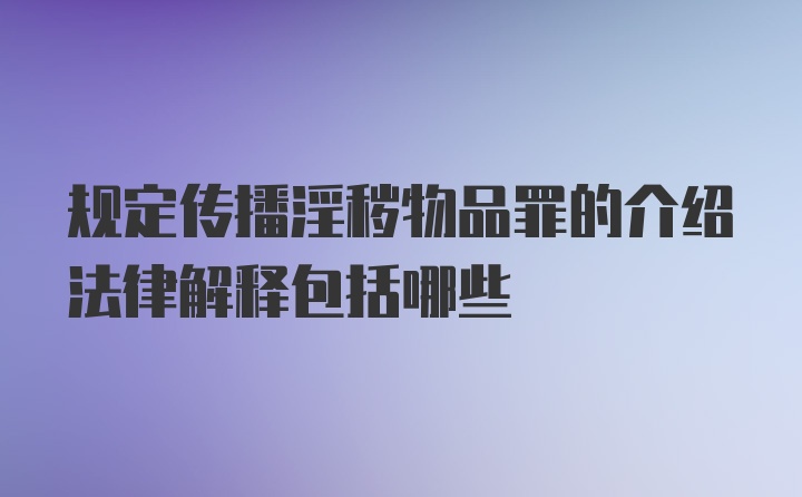 规定传播淫秽物品罪的介绍法律解释包括哪些