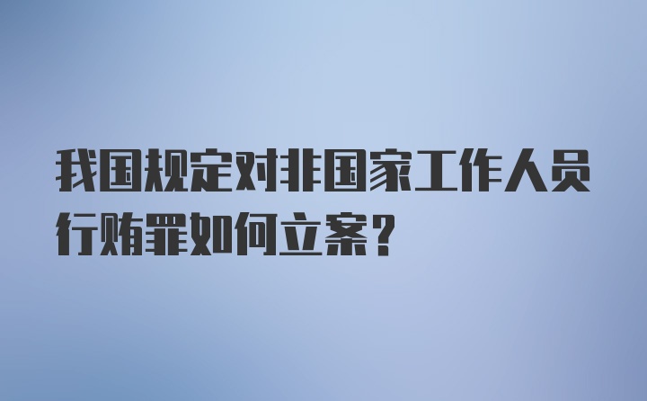 我国规定对非国家工作人员行贿罪如何立案?