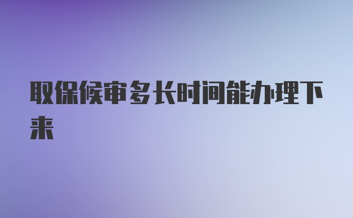 取保候审多长时间能办理下来