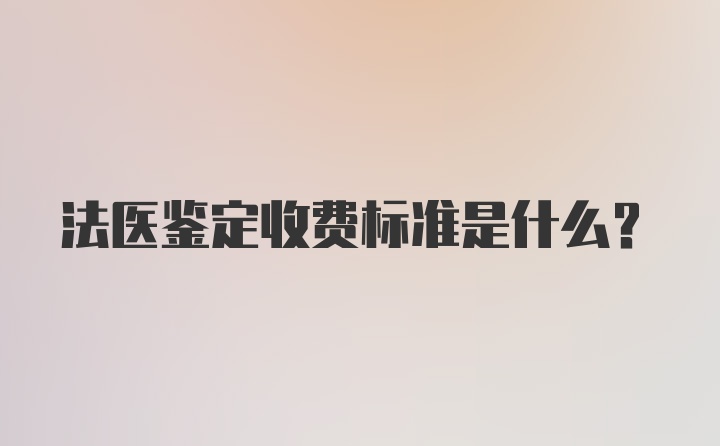 法医鉴定收费标准是什么？