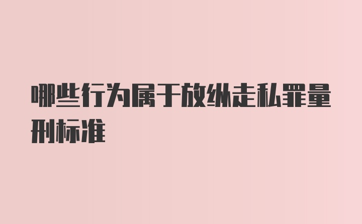 哪些行为属于放纵走私罪量刑标准