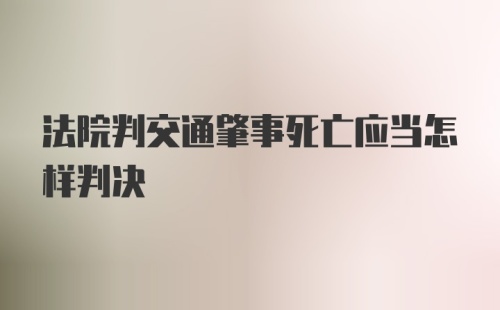 法院判交通肇事死亡应当怎样判决