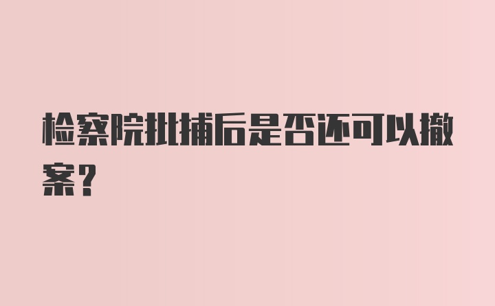 检察院批捕后是否还可以撤案？