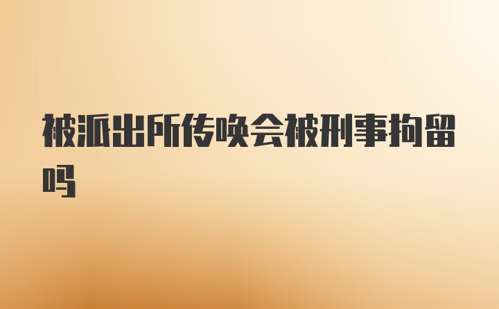 被派出所传唤会被刑事拘留吗