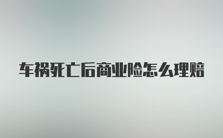 车祸死亡后商业险怎么理赔