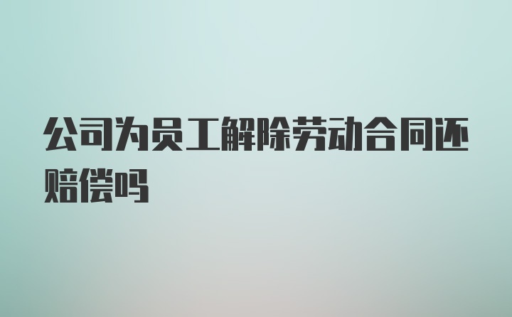 公司为员工解除劳动合同还赔偿吗