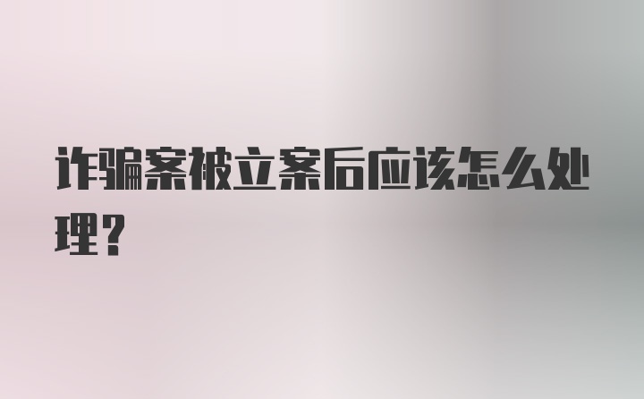 诈骗案被立案后应该怎么处理？