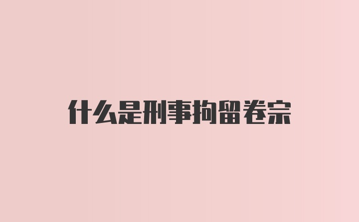 什么是刑事拘留卷宗