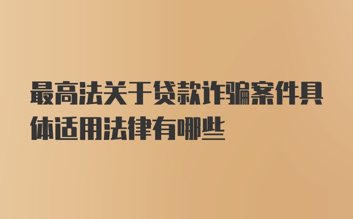 最高法关于贷款诈骗案件具体适用法律有哪些